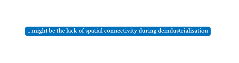 might be the lack of spatial connectivity during deindustrialisation