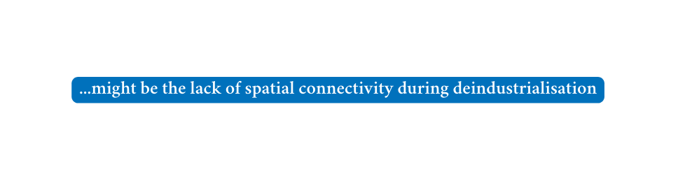 might be the lack of spatial connectivity during deindustrialisation